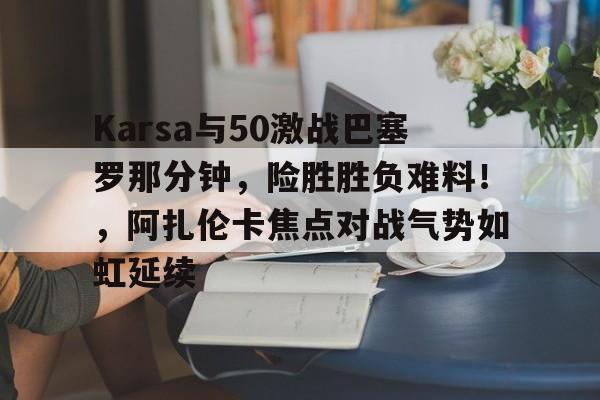 包含Karsa与50激战巴塞罗那分钟，险胜胜负难料！，阿扎伦卡焦点对战气势如虹延续的词条